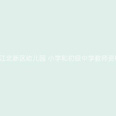 2021年南京江北新区幼儿园 小学和初级中学教师资格认定公告